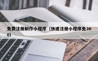 伊犁哈萨克免费注册制作小程序（快速注册小程序免300）