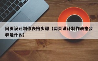 伊犁哈萨克网页设计制作表格步骤（网页设计制作表格步骤是什么）