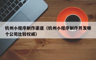 伊犁哈萨克杭州小程序制作渠道（杭州小程序制作开发哪个公司比较权威）