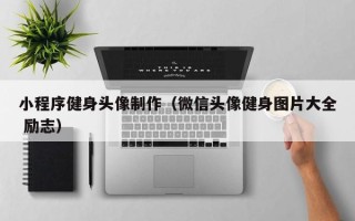 伊犁哈萨克小程序健身头像制作（微信头像健身图片大全 励志）