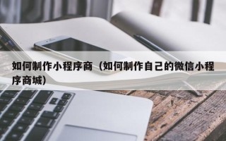 伊犁哈萨克如何制作小程序商（如何制作自己的微信小程序商城）