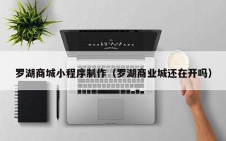 伊犁哈萨克罗湖商城小程序制作（罗湖商业城还在开吗）
