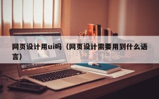 伊犁哈萨克网页设计用ui吗（网页设计需要用到什么语言）